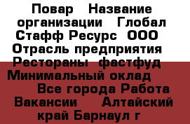 Повар › Название организации ­ Глобал Стафф Ресурс, ООО › Отрасль предприятия ­ Рестораны, фастфуд › Минимальный оклад ­ 30 000 - Все города Работа » Вакансии   . Алтайский край,Барнаул г.